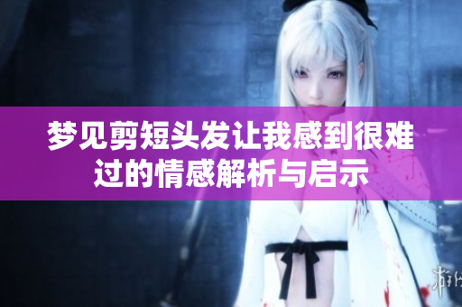 梦见剪短头发让我感到很难过的情感解析与启示