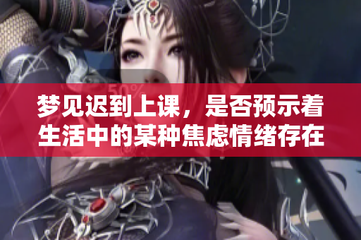 梦见迟到上课，是否预示着生活中的某种焦虑情绪存在呢