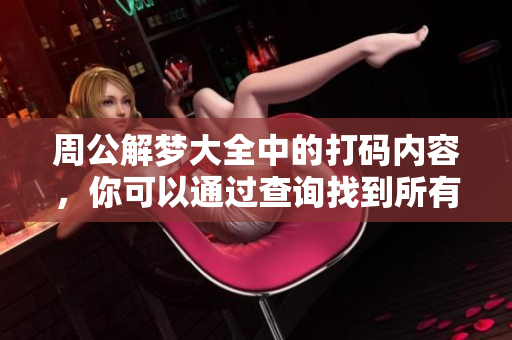 周公解梦大全中的打码内容，你可以通过查询找到所有相关信息