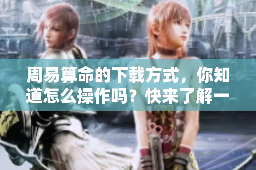 周易算命的下载方式，你知道怎么操作吗？快来了解一下吧！