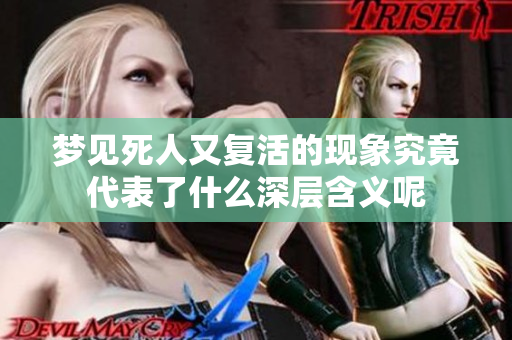 梦见死人又复活的现象究竟代表了什么深层含义呢