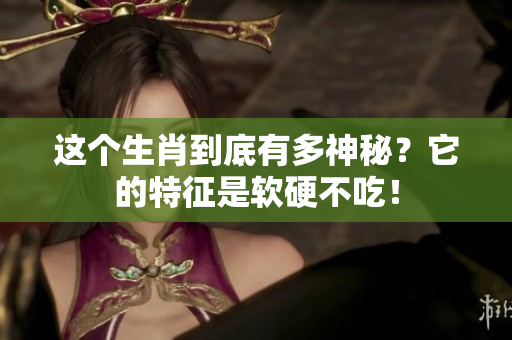 这个生肖到底有多神秘？它的特征是软硬不吃！