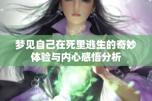 梦见自己在死里逃生的奇妙体验与内心感悟分析