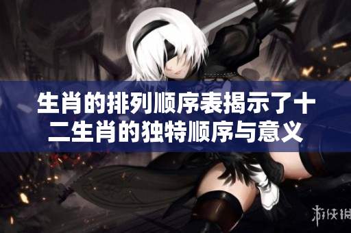 生肖的排列顺序表揭示了十二生肖的独特顺序与意义
