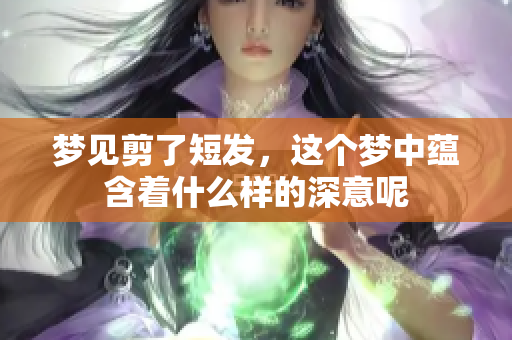梦见剪了短发，这个梦中蕴含着什么样的深意呢