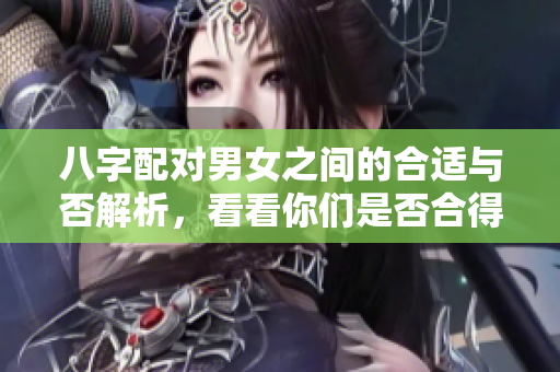 八字配对男女之间的合适与否解析，看看你们是否合得来