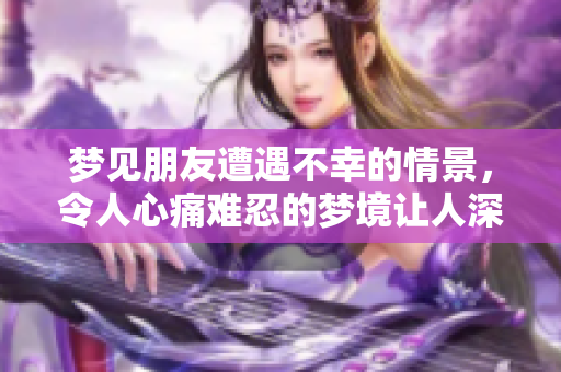 梦见朋友遭遇不幸的情景，令人心痛难忍的梦境让人深思。