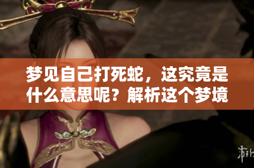 梦见自己打死蛇，这究竟是什么意思呢？解析这个梦境的深层含义。