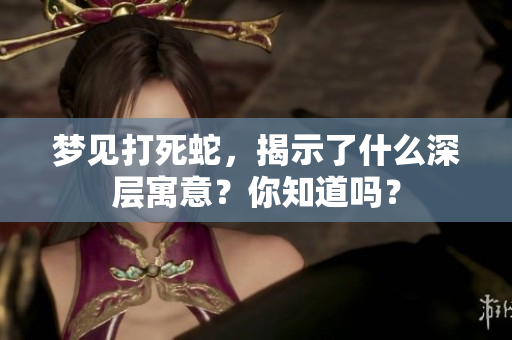 梦见打死蛇，揭示了什么深层寓意？你知道吗？