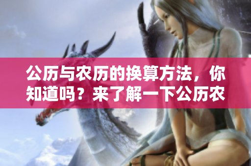 公历与农历的换算方法，你知道吗？来了解一下公历农历的区别与联系吧！