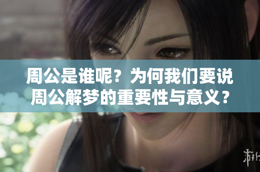 周公是谁呢？为何我们要说周公解梦的重要性与意义？