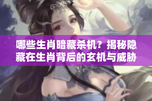 哪些生肖暗藏杀机？揭秘隐藏在生肖背后的玄机与威胁