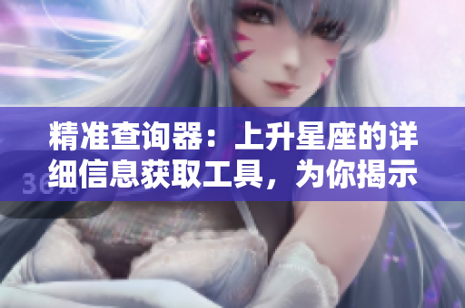 精准查询器：上升星座的详细信息获取工具，为你揭示星象奥秘
