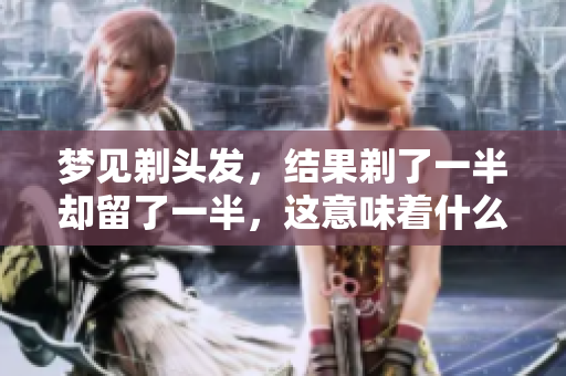 梦见剃头发，结果剃了一半却留了一半，这意味着什么呢