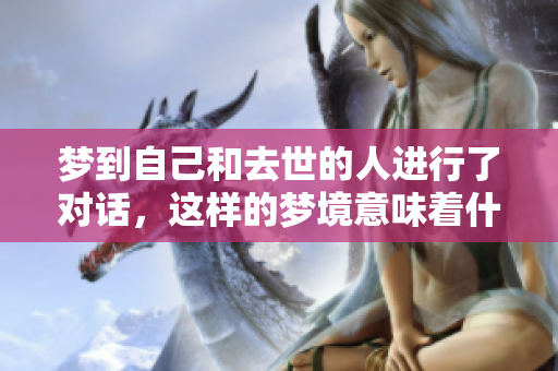 梦到自己和去世的人进行了对话，这样的梦境意味着什么呢