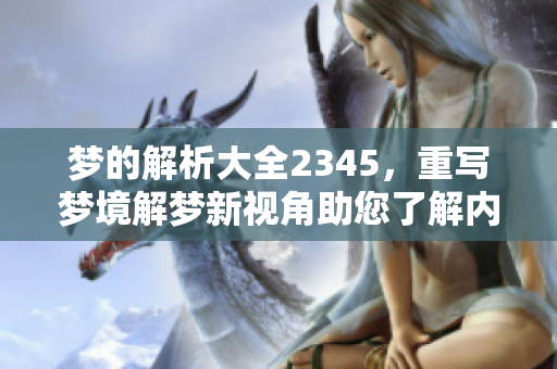 梦的解析大全2345，重写梦境解梦新视角助您了解内心世界