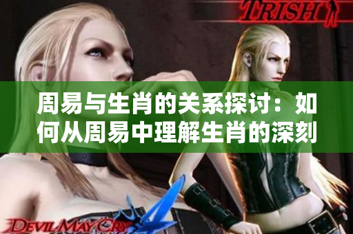周易与生肖的关系探讨：如何从周易中理解生肖的深刻含义