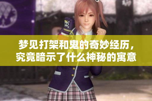 梦见打架和鬼的奇妙经历，究竟暗示了什么神秘的寓意呢