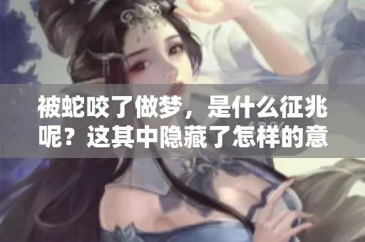 被蛇咬了做梦，是什么征兆呢？这其中隐藏了怎样的意义？