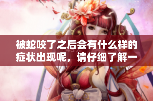 被蛇咬了之后会有什么样的症状出现呢，请仔细了解一下。