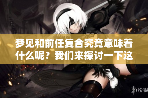 梦见和前任复合究竟意味着什么呢？我们来探讨一下这个问题。