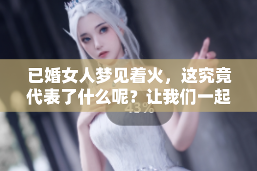 已婚女人梦见着火，这究竟代表了什么呢？让我们一起来解读一下。
