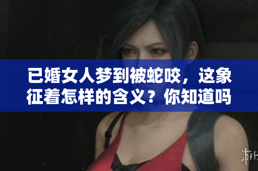 已婚女人梦到被蛇咬，这象征着怎样的含义？你知道吗？