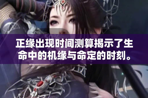 正缘出现时间测算揭示了生命中的机缘与命定的时刻。