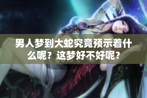 男人梦到大蛇究竟预示着什么呢？这梦好不好呢？