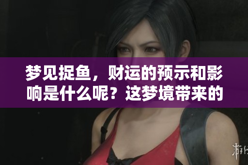 梦见捉鱼，财运的预示和影响是什么呢？这梦境带来的好运如何解读呢