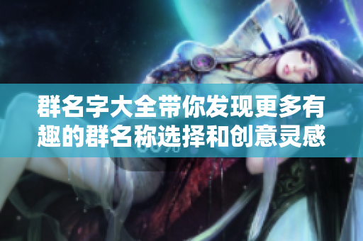 群名字大全带你发现更多有趣的群名称选择和创意灵感