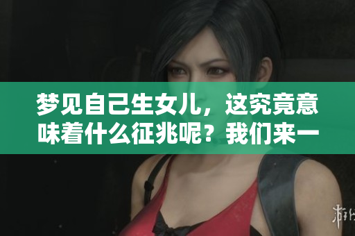 梦见自己生女儿，这究竟意味着什么征兆呢？我们来一起探讨一下吧。