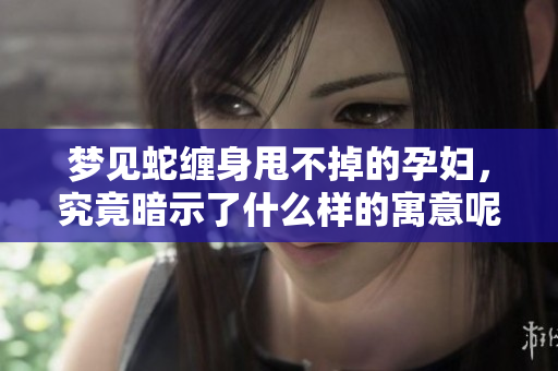 梦见蛇缠身甩不掉的孕妇，究竟暗示了什么样的寓意呢
