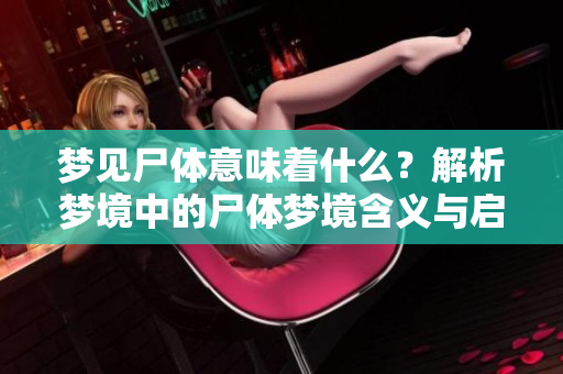 梦见尸体意味着什么？解析梦境中的尸体梦境含义与启示