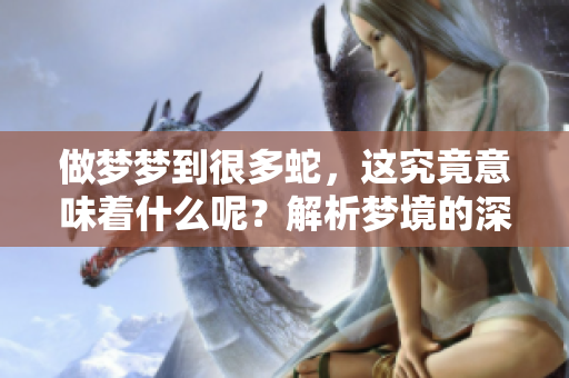 做梦梦到很多蛇，这究竟意味着什么呢？解析梦境的深层含义。