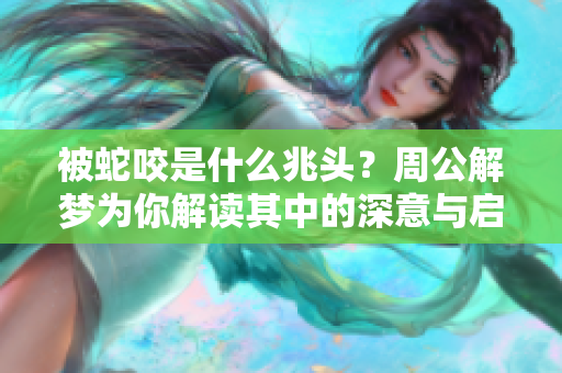 被蛇咬是什么兆头？周公解梦为你解读其中的深意与启示