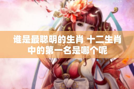 谁是最聪明的生肖 十二生肖中的第一名是哪个呢