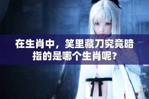 在生肖中，笑里藏刀究竟暗指的是哪个生肖呢？