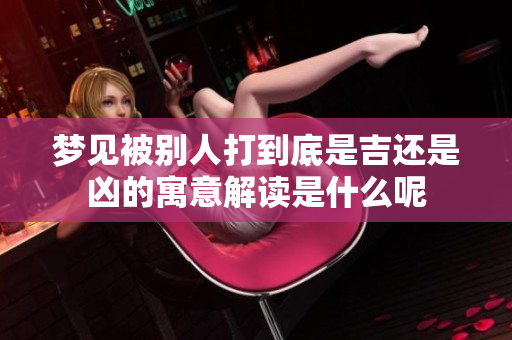 梦见被别人打到底是吉还是凶的寓意解读是什么呢
