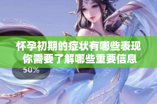 怀孕初期的症状有哪些表现 你需要了解哪些重要信息