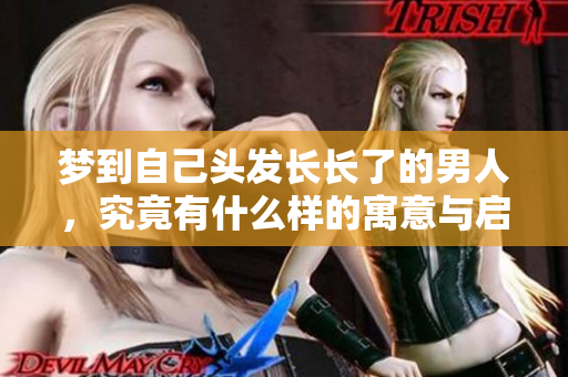 梦到自己头发长长了的男人，究竟有什么样的寓意与启示呢