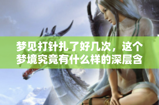 梦见打针扎了好几次，这个梦境究竟有什么样的深层含义呢