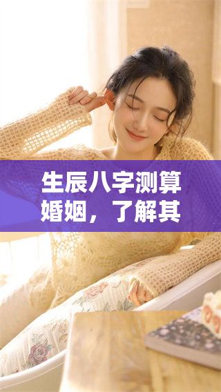 生辰八字测算婚姻，了解其深层次的影响与关系