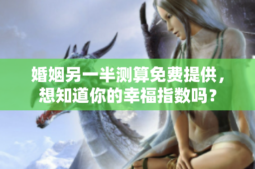 婚姻另一半测算免费提供，想知道你的幸福指数吗？