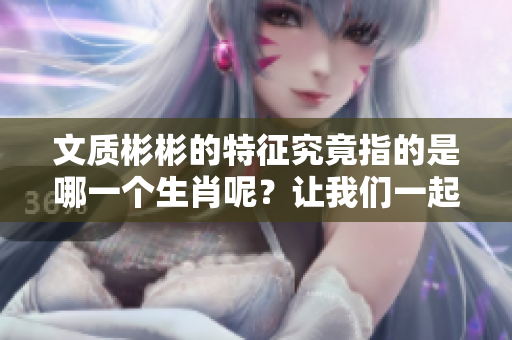 文质彬彬的特征究竟指的是哪一个生肖呢？让我们一起来探讨一下。