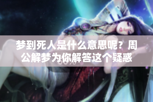 梦到死人是什么意思呢？周公解梦为你解答这个疑惑