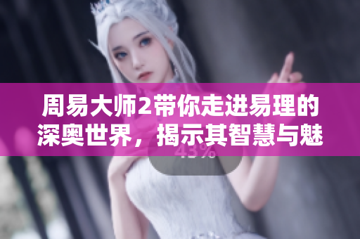 周易大师2带你走进易理的深奥世界，揭示其智慧与魅力所在