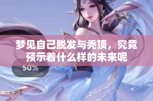 梦见自己脱发与秃顶，究竟预示着什么样的未来呢