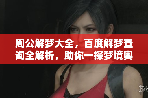 周公解梦大全，百度解梦查询全解析，助你一探梦境奥秘