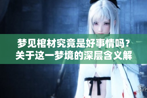 梦见棺材究竟是好事情吗？关于这一梦境的深层含义解析探讨